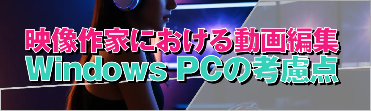映像作家における動画編集Windows PCの考慮点