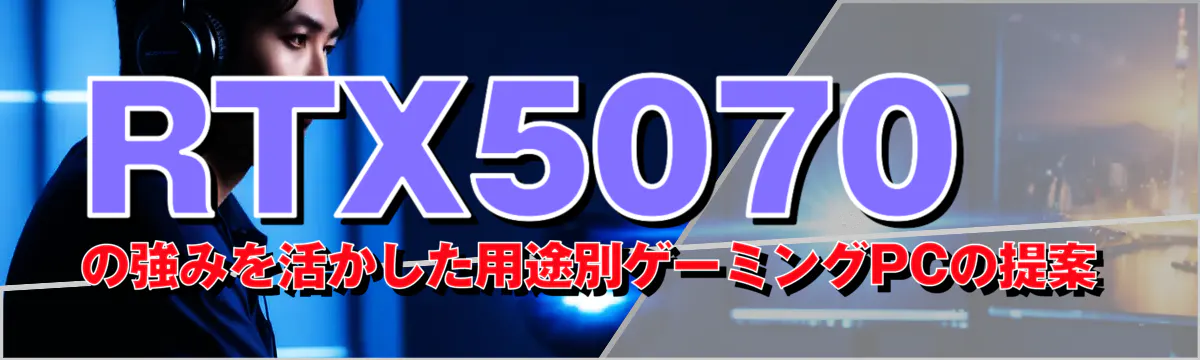 RTX5070の強みを活かした用途別ゲーミングPCの提案