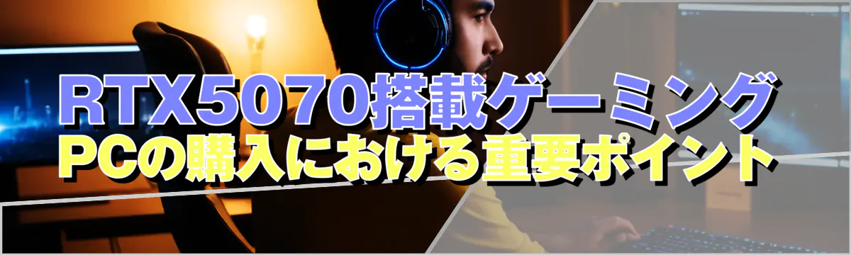 RTX5070搭載ゲーミングPCの購入における重要ポイント