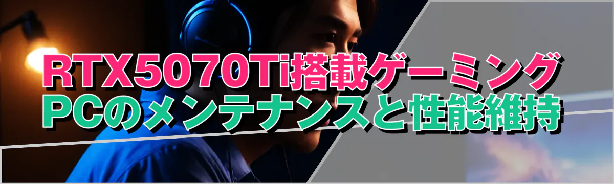 RTX5070Ti搭載ゲーミングPCのメンテナンスと性能維持
