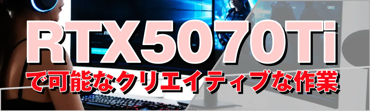 RTX5070Tiで可能なクリエイティブな作業
