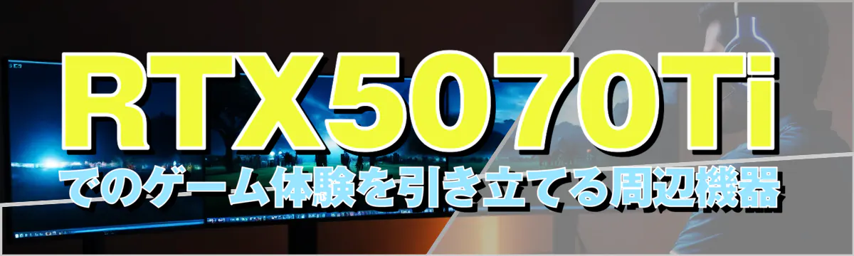 RTX5070Tiでのゲーム体験を引き立てる周辺機器