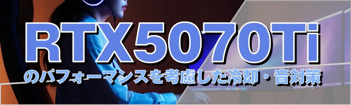 RTX5070Tiのパフォーマンスを考慮した冷却・音対策