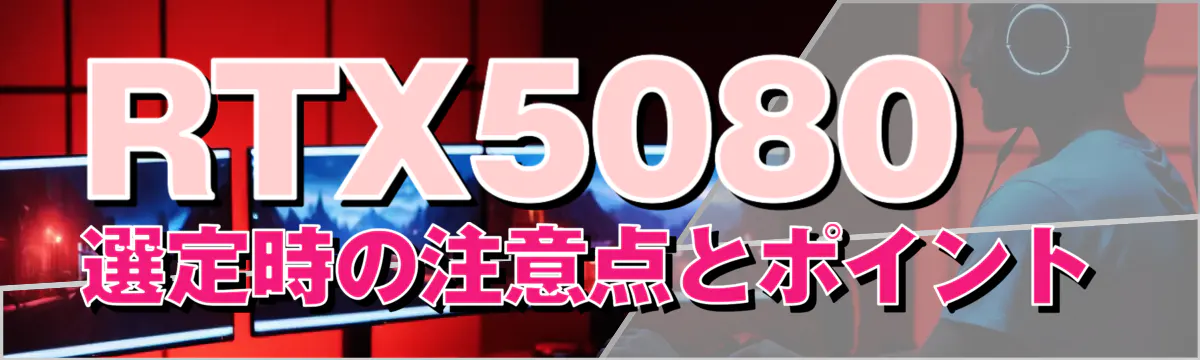 RTX5080選定時の注意点とポイント
