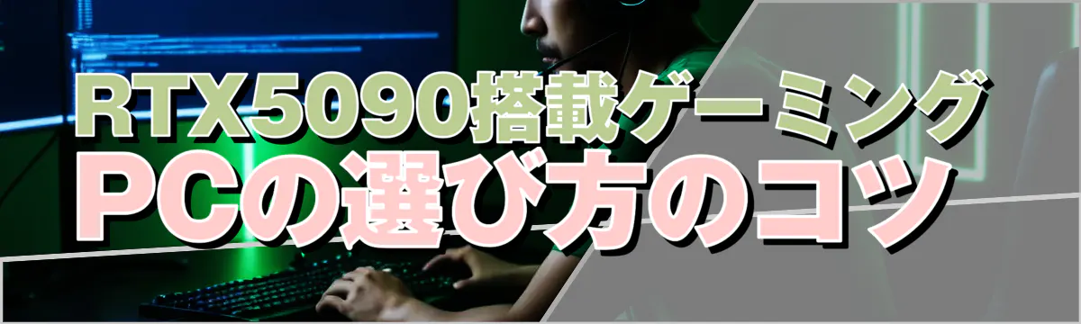 RTX5090搭載ゲーミングPCの選び方のコツ 
