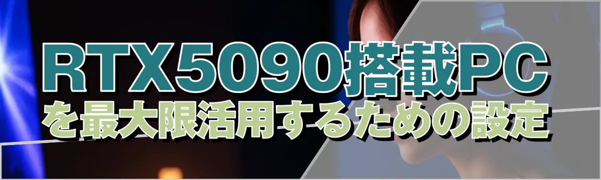 RTX5090搭載PCを最大限活用するための設定
