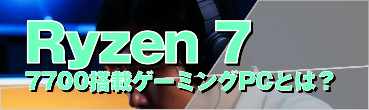 Ryzen 7 7700搭載ゲーミングPCとは?