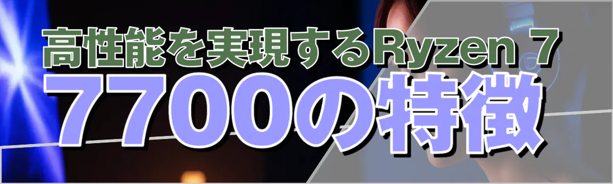 高性能を実現するRyzen 7 7700の特徴