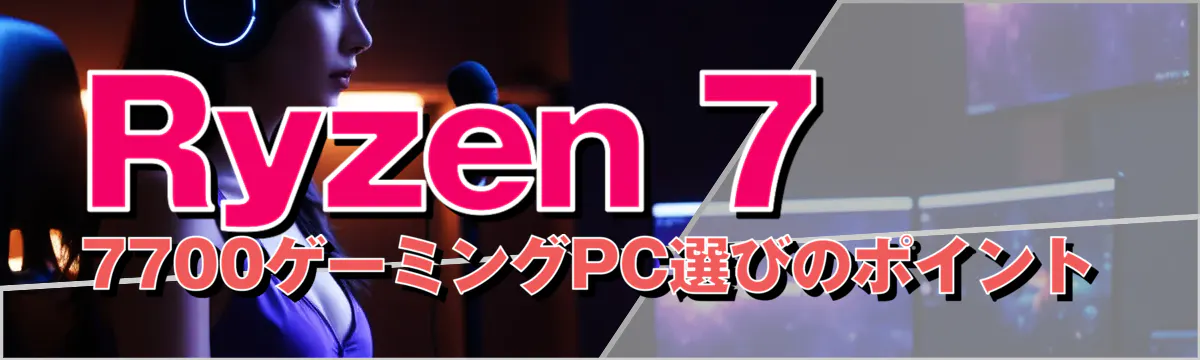 Ryzen 7 7700ゲーミングPC選びのポイント