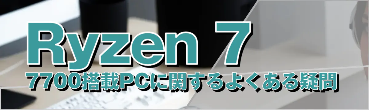 Ryzen 7 7700搭載PCに関するよくある疑問