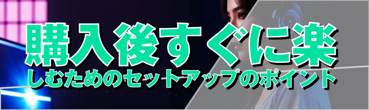 購入後すぐに楽しむためのセットアップのポイント
