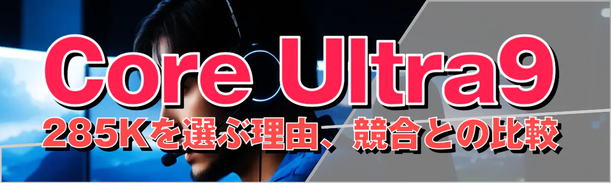 Core Ultra9 285Kを選ぶ理由、競合との比較
