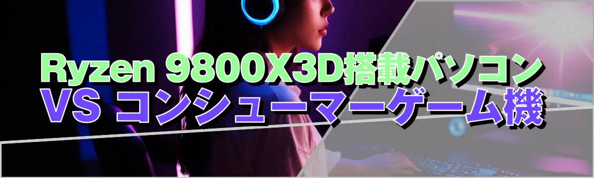 Ryzen&nbsp;9800X3D搭載パソコン VS コンシューマーゲーム機
