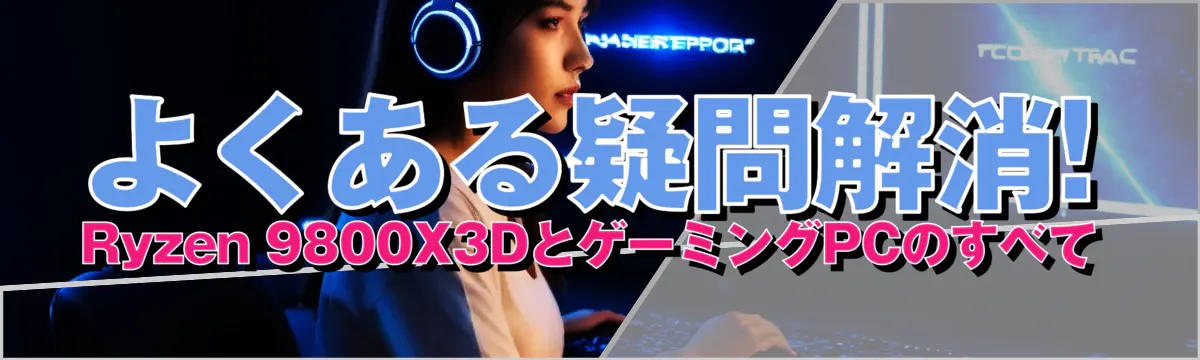 よくある疑問解消! Ryzen&nbsp;9800X3DとゲーミングPCのすべて

