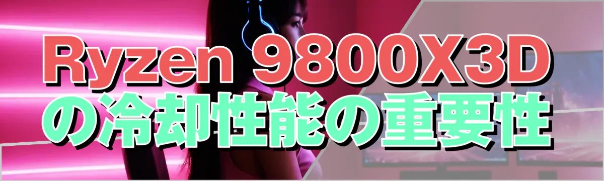 Ryzen 9800X3Dの冷却性能の重要性