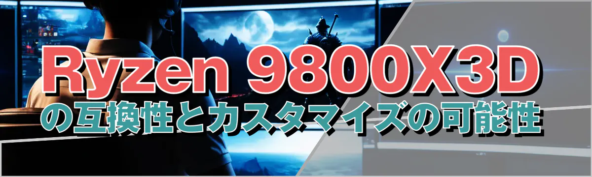 Ryzen 9800X3Dの互換性とカスタマイズの可能性