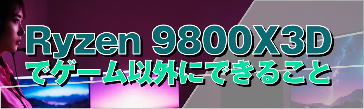 Ryzen 9800X3Dでゲーム以外にできること