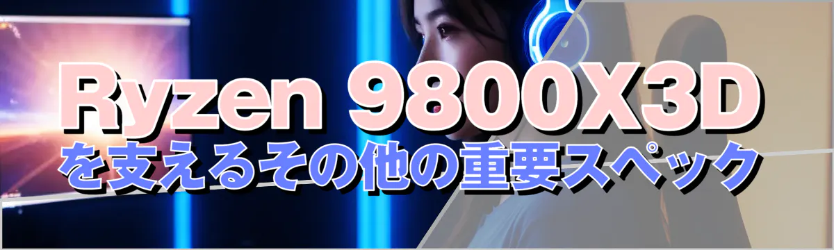 Ryzen&nbsp;9800X3Dを支えるその他の重要スペック
