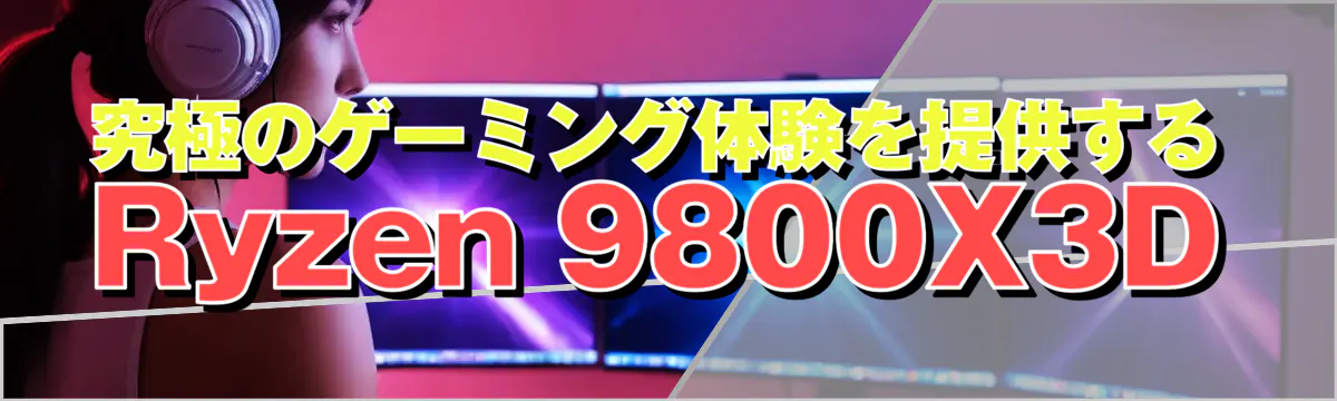 究極のゲーミング体験を提供するRyzen&nbsp;9800X3D
