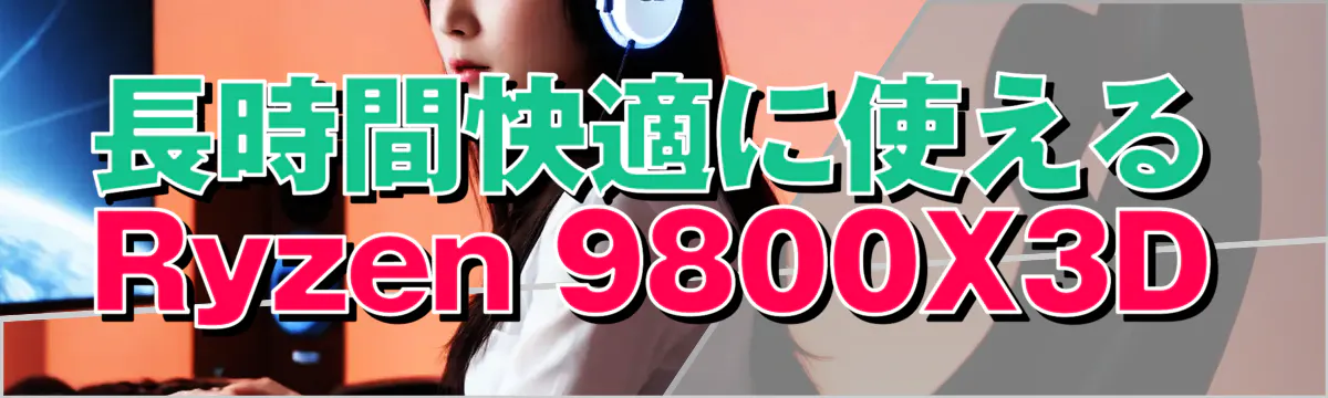 長時間快適に使えるRyzen&nbsp;9800X3D
