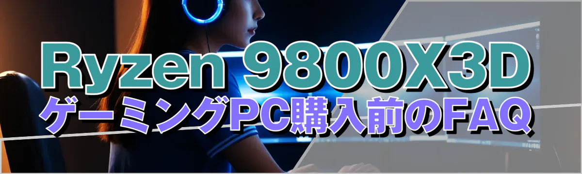 Ryzen&nbsp;9800X3D ゲーミングPC購入前のFAQ
