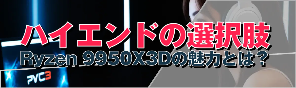 ハイエンドの選択肢 Ryzen&nbsp;9950X3Dの魅力とは？
