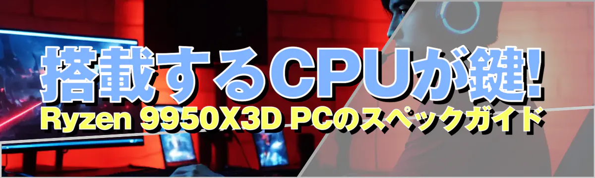 搭載するCPUが鍵! Ryzen&nbsp;9950X3D PCのスペックガイド
