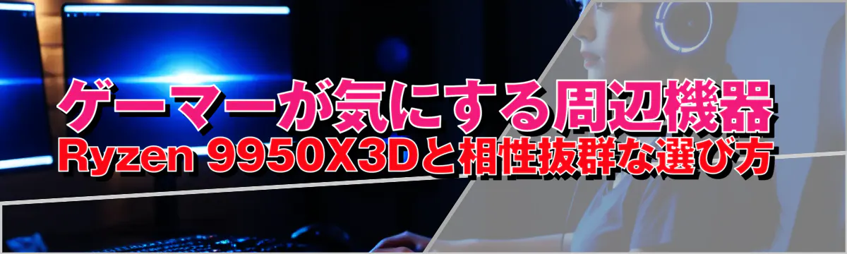 ゲーマーが気にする周辺機器 Ryzen&nbsp;9950X3Dと相性抜群な選び方
