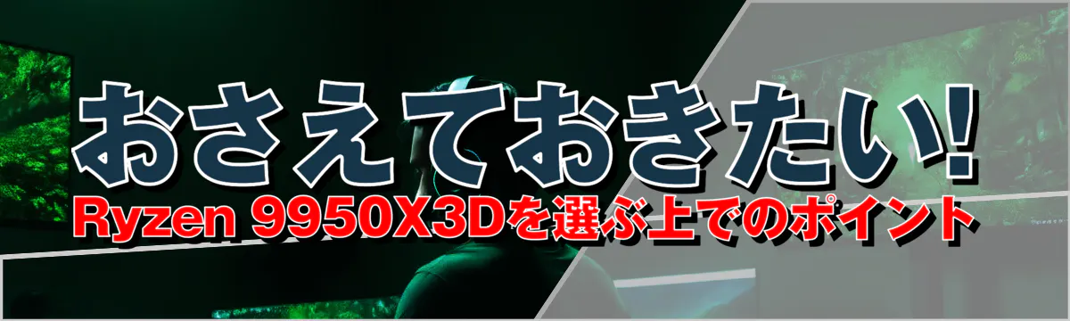 おさえておきたい! Ryzen&nbsp;9950X3Dを選ぶ上でのポイント

