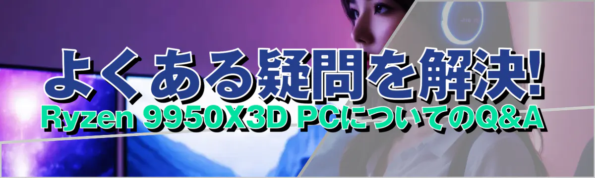 よくある疑問を解決! Ryzen&nbsp;9950X3D PCについてのQ&A
