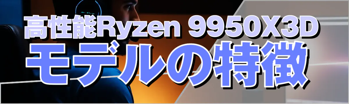 高性能Ryzen&nbsp;9950X3Dモデルの特徴

