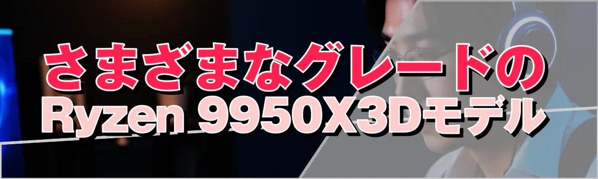 さまざまなグレードのRyzen&nbsp;9950X3Dモデル
