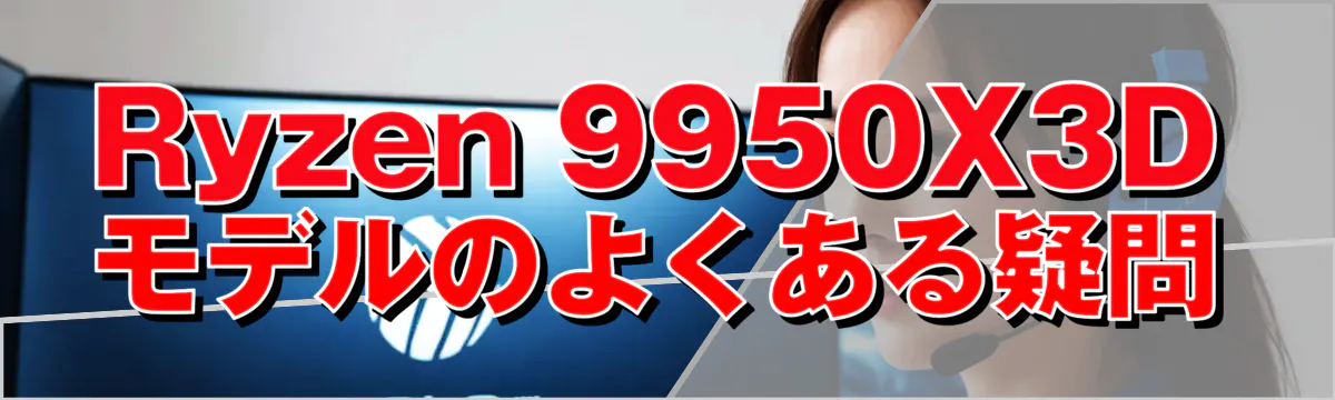 Ryzen&nbsp;9950X3Dモデルのよくある疑問
