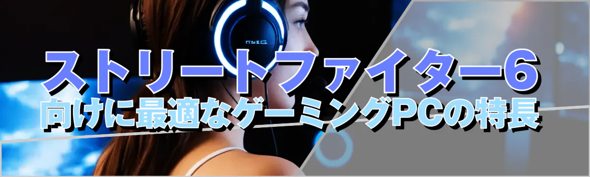 ストリートファイター6向けに最適なゲーミングPCの特長