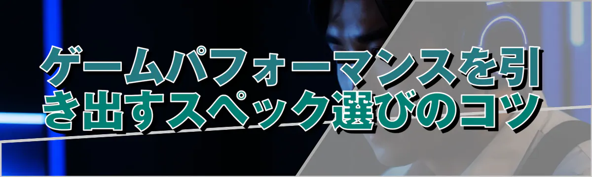 ゲームパフォーマンスを引き出すスペック選びのコツ