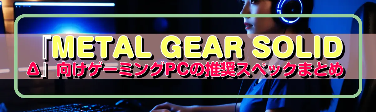 『METAL GEAR SOLID Δ』向けゲーミングPCの推奨スペックまとめ
