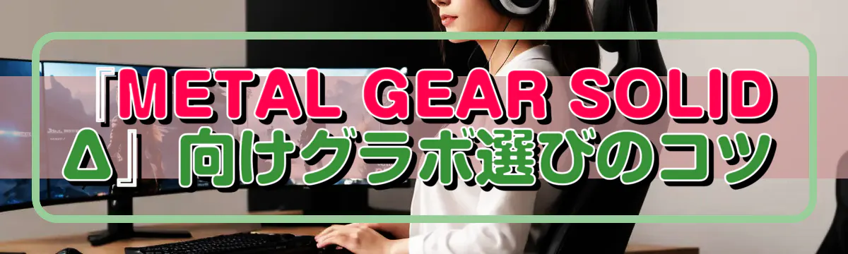 『METAL GEAR SOLID Δ』向けグラボ選びのコツ