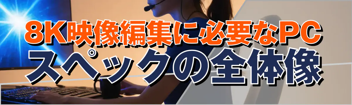 8K映像編集に必要なPCスペックの全体像