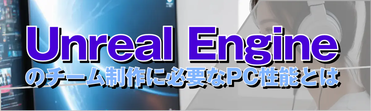 Unreal Engineのチーム制作に必要なPC性能とは